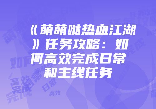 《萌萌哒热血江湖》任务攻略：如何高效完成日常和主线任务