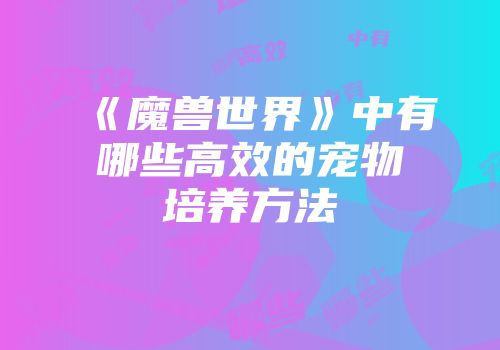《魔兽世界》中有哪些高效的宠物培养方法