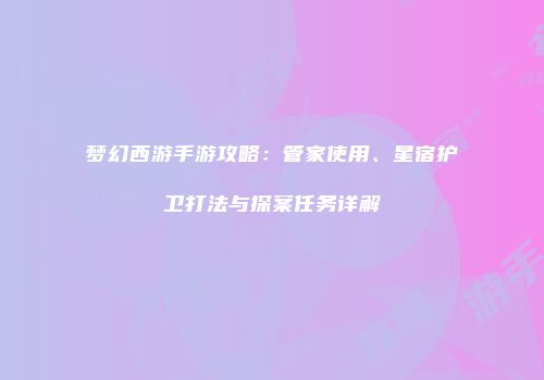 梦幻西游手游攻略：管家使用、星宿护卫打法与探案任务详解