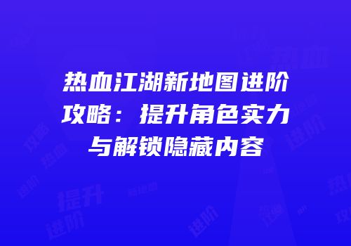 热血江湖新地图进阶攻略：提升角色实力与解锁隐藏内容