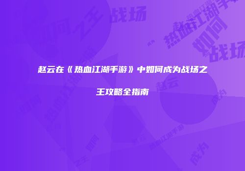 赵云在《热血江湖手游》中如何成为战场之王攻略全指南