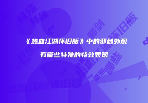 《热血江湖怀旧版》中的邪剑外观有哪些特殊的特效表现