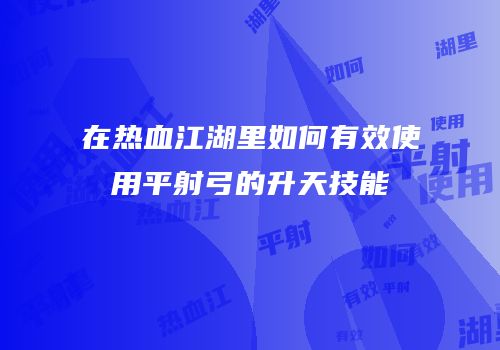 在热血江湖里如何有效使用平射弓的升天技能