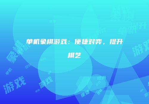 单机象棋游戏：便捷对弈，提升棋艺