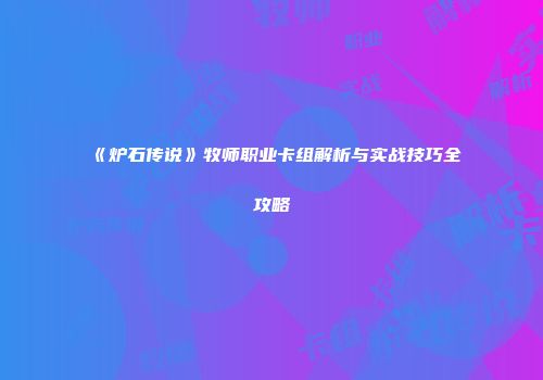 《炉石传说》牧师职业卡组解析与实战技巧全攻略