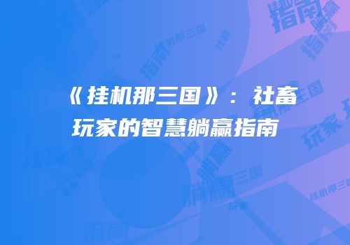 《挂机那三国》：社畜玩家的智慧躺赢指南