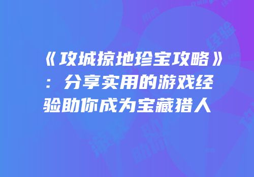 《攻城掠地珍宝攻略》：分享实用的游戏经验助你成为宝藏猎人