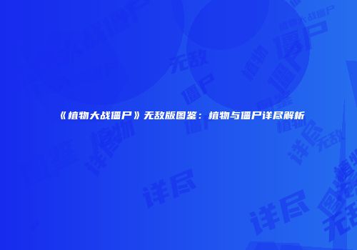《植物大战僵尸》无敌版图鉴：植物与僵尸详尽解析