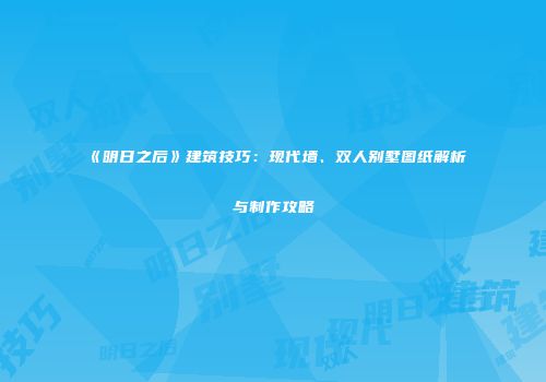 《明日之后》建筑技巧：现代墙、双人别墅图纸解析与制作攻略