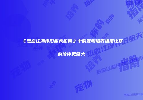 《热血江湖怀旧服天机阁》中的宠物培养指南让你的伙伴更强大