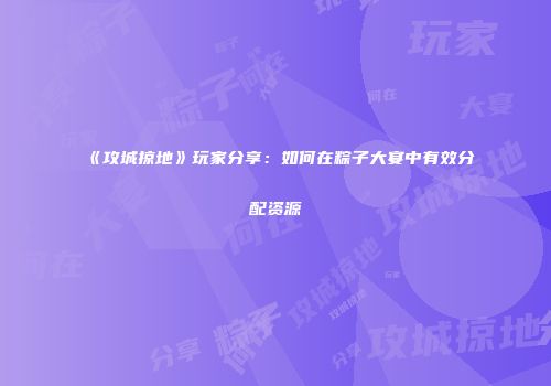 《攻城掠地》玩家分享：如何在粽子大宴中有效分配资源