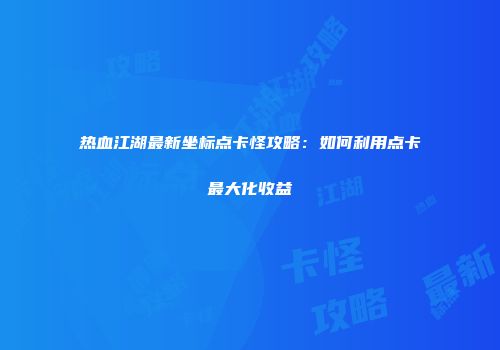 热血江湖最新坐标点卡怪攻略：如何利用点卡最大化收益