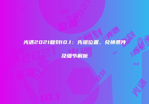 光遇2021复刻10.1：先祖位置、兑换条件及细节解析