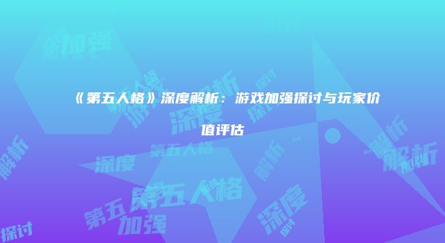 《第五人格》深度解析：游戏加强探讨与玩家价值评估