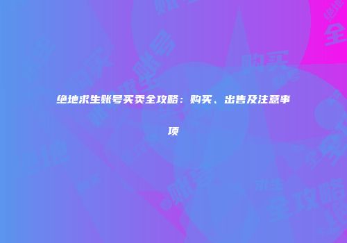 绝地求生账号买卖全攻略：购买、出售及注意事项