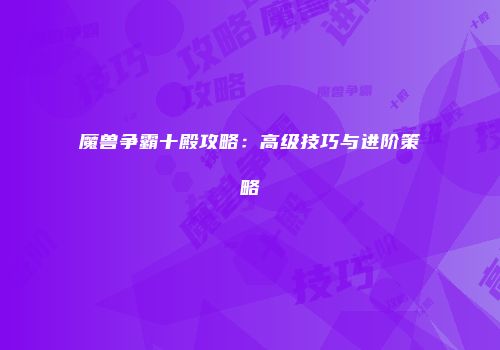 魔兽争霸十殿攻略：高级技巧与进阶策略