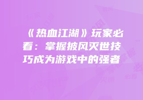 《热血江湖》玩家必看：掌握披风灭世技巧成为游戏中的强者
