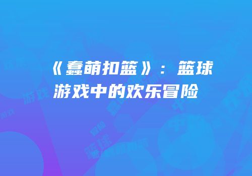 《蠢萌扣篮》：篮球游戏中的欢乐冒险