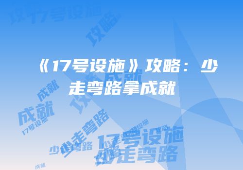 《17号设施》攻略：少走弯路拿成就