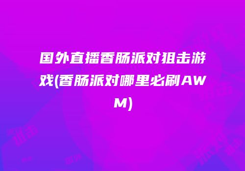 国外直播香肠派对狙击游戏(香肠派对哪里必刷AWM)
