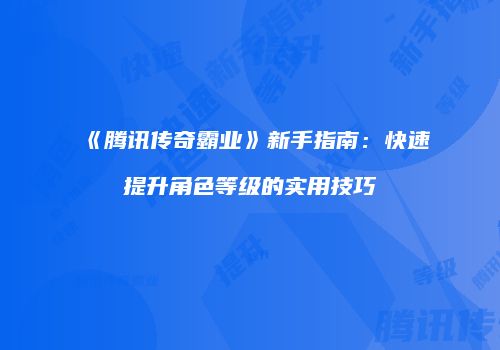 《腾讯传奇霸业》新手指南：快速提升角色等级的实用技巧