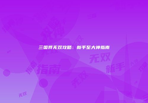 三国将无双攻略：新手至大神指南