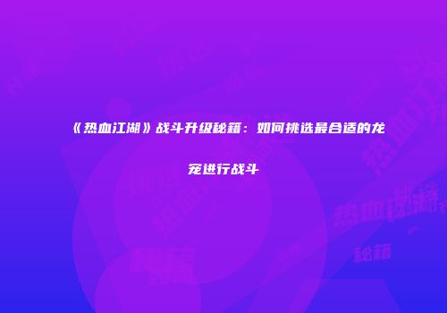 《热血江湖》战斗升级秘籍：如何挑选最合适的龙宠进行战斗