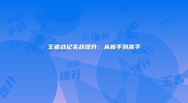 王者战纪实战提升：从新手到高手