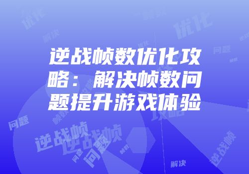 逆战帧数优化攻略：解决帧数问题提升游戏体验