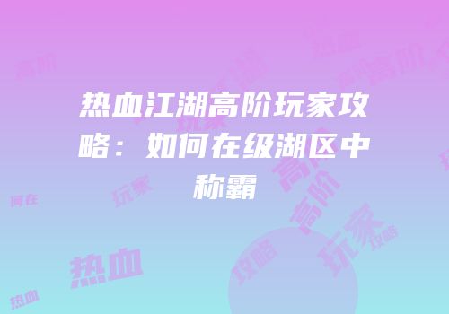 热血江湖高阶玩家攻略：如何在级湖区中称霸