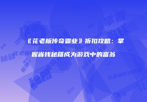 《花老板传奇霸业》折扣攻略：掌握省钱秘籍成为游戏中的富翁
