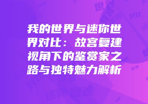 我的世界与迷你世界对比：故宫复建视角下的鉴赏家之路与独特魅力解析