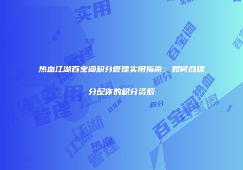 热血江湖百宝阁积分管理实用指南：如何合理分配你的积分资源