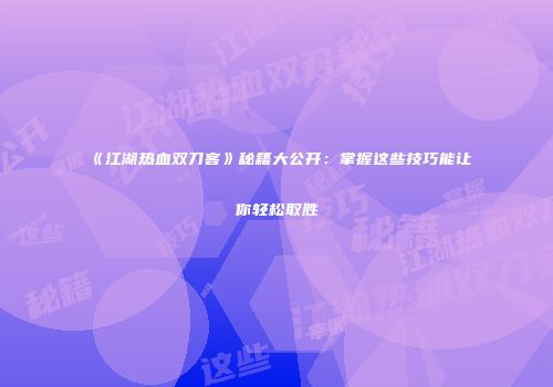 《江湖热血双刀客》秘籍大公开：掌握这些技巧能让你轻松取胜