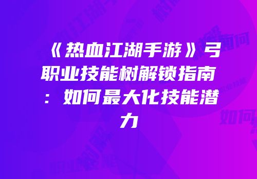 《热血江湖手游》弓职业技能树解锁指南：如何最大化技能潜力