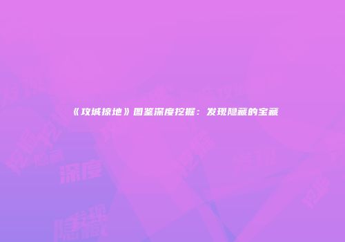《攻城掠地》图鉴深度挖掘：发现隐藏的宝藏