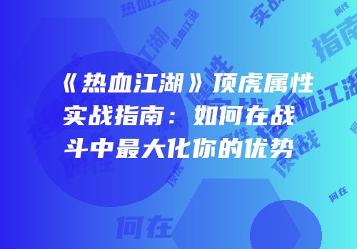 《热血江湖》顶虎属性实战指南：如何在战斗中最大化你的优势