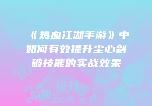 《热血江湖手游》中如何有效提升尘心剑破技能的实战效果