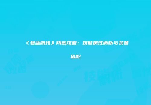 《碧蓝航线》翔鹤攻略：技能属性解析与装备搭配