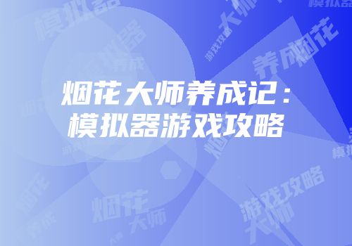 烟花大师养成记：模拟器游戏攻略