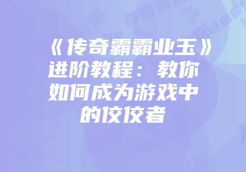《传奇霸霸业玉》进阶教程：教你如何成为游戏中的佼佼者