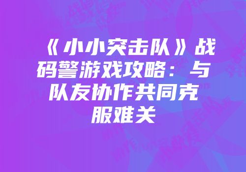 《小小突击队》战码警游戏攻略：与队友协作共同克服难关