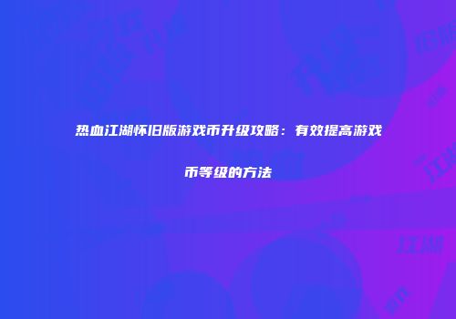 热血江湖怀旧版游戏币升级攻略：有效提高游戏币等级的方法