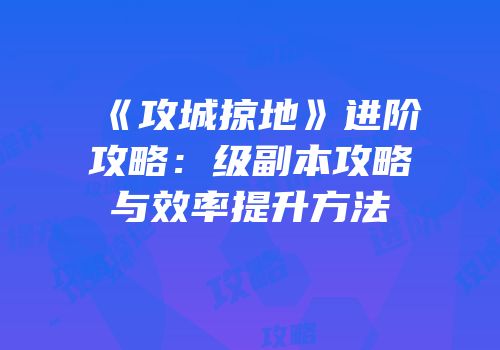《攻城掠地》进阶攻略：级副本攻略与效率提升方法