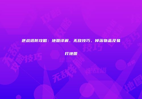 逆战塔防攻略：地图详解、无敌技巧、掉落物品及易打地图