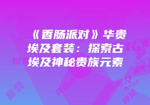 《香肠派对》华贵埃及套装：探索古埃及神秘贵族元素