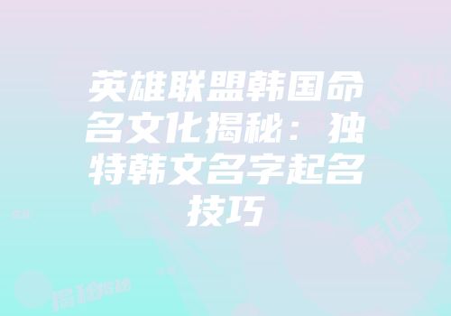 英雄联盟韩国命名文化揭秘：独特韩文名字起名技巧
