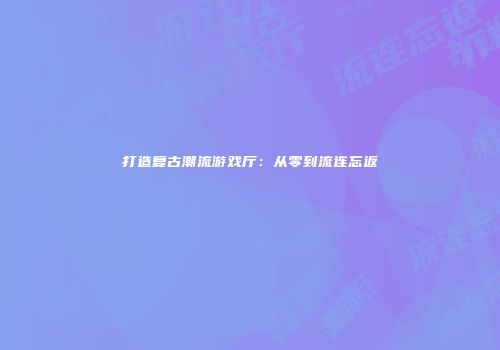 打造复古潮流游戏厅：从零到流连忘返