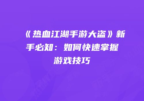 《热血江湖手游大盗》新手必知：如何快速掌握游戏技巧