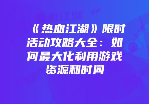 《热血江湖》限时活动攻略大全：如何最大化利用游戏资源和时间